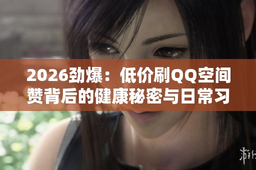 2026劲爆：低价刷QQ空间赞背后的健康秘密与日常习惯的微妙变化