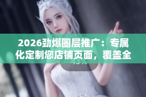 2026劲爆圈层推广：专属化定制您店铺页面，覆盖全国售后服务热线