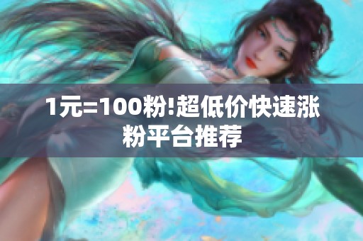 1元=100粉!超低价快速涨粉平台推荐 1元=100粉!超低价快速涨粉平台推荐