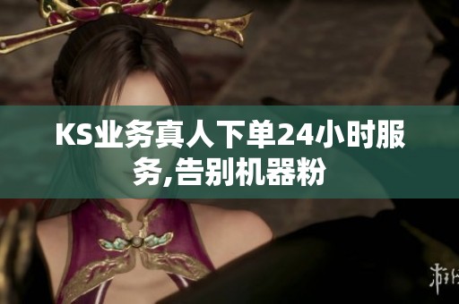 KS业务真人下单24小时服务,告别机器粉