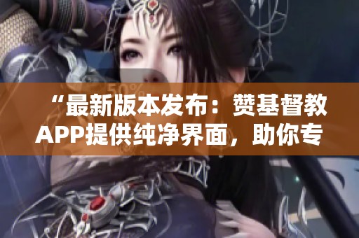 “最新版本发布:赞基督教APP提供纯净界面,助你专注每日灵修不被打扰” “最新版本发布:赞基督教APP提供纯净界面,助你专注每日灵修不被打扰”