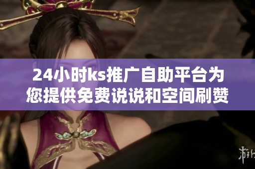 24小时ks推广自助平台为您提供免费说说和空间刷赞服务 24小时ks推广自助平台为您提供免费说说和空间刷赞服务