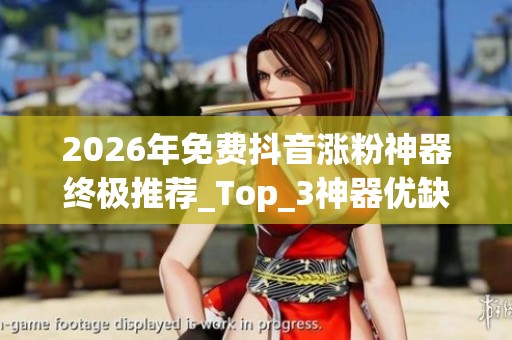 2026年免费抖音涨粉神器终极推荐_Top_3神器优缺点深度大评测_哪个
