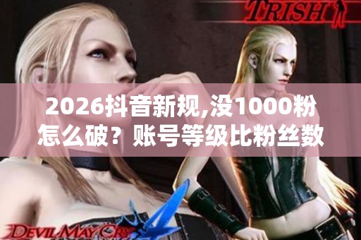 2026抖音新规,没1000粉怎么破?账号等级比粉丝数更关键 2026抖音新规,没1000粉怎么破?账号等级比粉丝数更关键