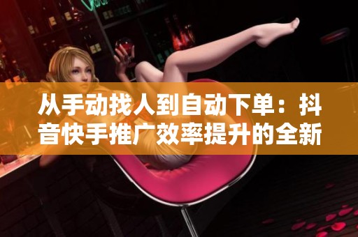 从手动找人到自动下单:抖音快手推广效率提升的全新纪元 从手动找人到自动下单:抖音快手推广效率提升的全新纪元