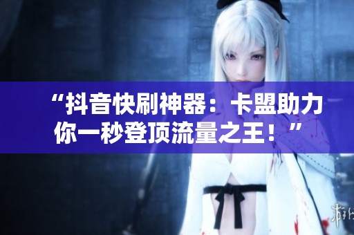 “抖音快刷神器：卡盟助力你一秒登顶流量之王！”