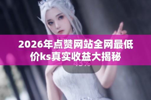 2026年点赞网站全网最低价ks真实收益大揭秘 2026年点赞网站全网最低价ks真实收益大揭秘