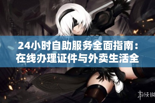 24小时自助服务全面指南：在线办理证件与外卖生活全攻略