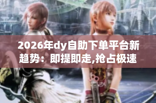 2026年dy自助下单平台新趋势:即提即走,抢占极速响应新风口 2026年dy自助下单平台新趋势:即提即走,抢占极速响应新风口