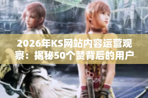 2026年KS网站内容运营观察:揭秘50个赞背后的用户心理与互动策略 2026年KS网站内容运营观察:揭秘50个赞背后的用户心理与互动策略