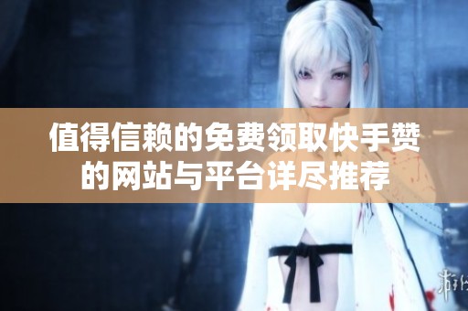 值得信赖的免费领取快手赞的网站与平台详尽推荐 值得信赖的免费领取快手赞的网站与平台详尽推荐
