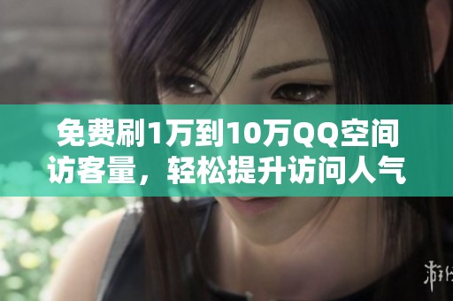 免费刷1万到10万QQ空间访客量,轻松提升访问人气的方法 免费刷1万到10万QQ空间访客量,轻松提升访问人气的方法