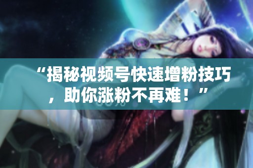 “揭秘视频号快速增粉技巧,助你涨粉不再难!” “揭秘视频号快速增粉技巧,助你涨粉不再难!”