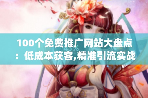 100个免费推广网站大盘点:低成本获客,精准引流实战技巧_资讯 100个免费推广网站大盘点:低成本获客,精准引流实战技巧_资讯