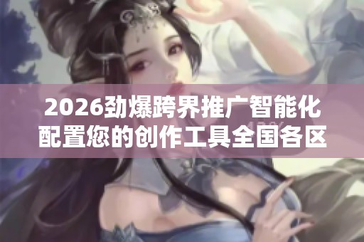 2026劲爆跨界推广智能化配置您的创作工具全国各区售后服务各网点 2026劲爆跨界推广智能化配置您的创作工具全国各区售后服务各网点