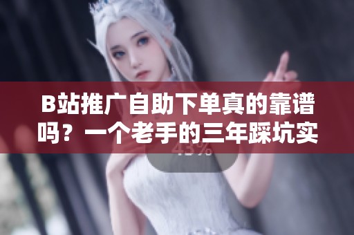 B站推广自助下单真的靠谱吗？一个老手的三年踩坑实录