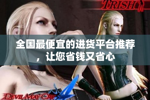 全国最便宜的进货平台推荐,让您省钱又省心 全国最便宜的进货平台推荐,让您省钱又省心