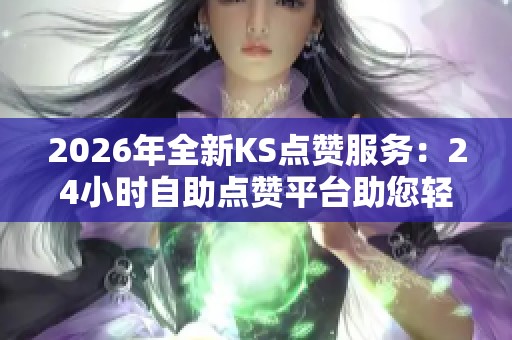 2026年全新KS点赞服务:24小时自助点赞平台助您轻松获得5000赞 2026年全新KS点赞服务:24小时自助点赞平台助您轻松获得5000赞
