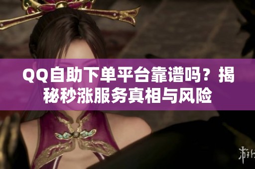 QQ自助下单平台靠谱吗？揭秘秒涨服务真相与风险