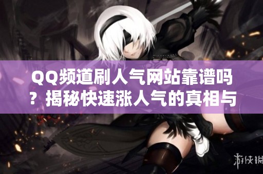 QQ频道刷人气网站靠谱吗?揭秘快速涨人气的真相与风险 QQ频道刷人气网站靠谱吗?揭秘快速涨人气的真相与风险