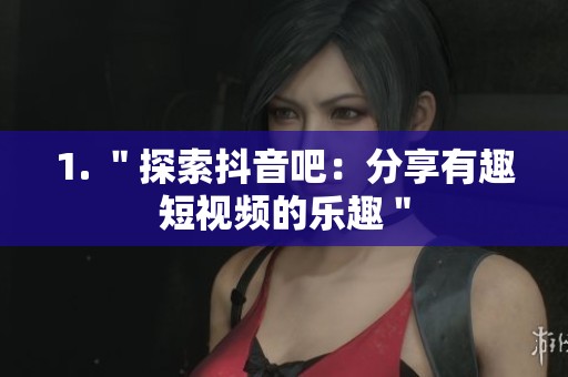 1. "探索抖音吧:分享有趣短视频的乐趣" 1. "探索抖音吧:分享有趣短视频的乐趣"