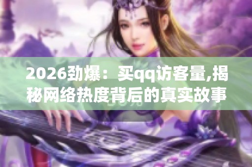 2026劲爆:买qq访客量,揭秘网络热度背后的真实故事与真相灵活化 2026劲爆:买qq访客量,揭秘网络热度背后的真实故事与真相灵活化