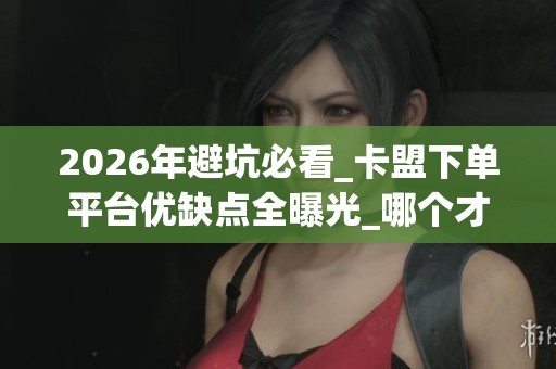 2026年避坑必看_卡盟下单平台优缺点全曝光_哪个才是真靠谱 2026年避坑必看_卡盟下单平台优缺点全曝光_哪个才是真靠谱