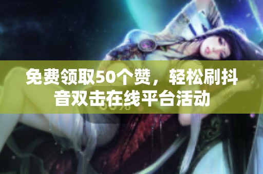 免费领取50个赞,轻松刷抖音双击在线平台活动 免费领取50个赞,轻松刷抖音双击在线平台活动