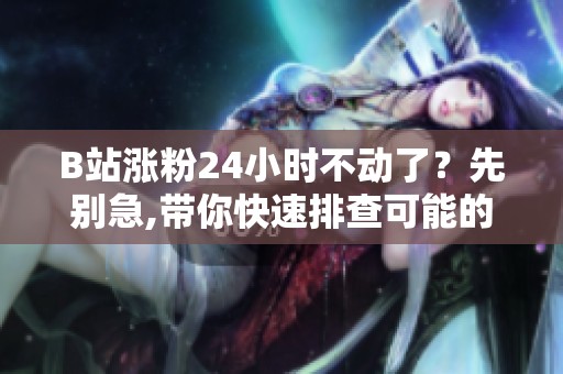 B站涨粉24小时不动了?先别急,带你快速排查可能的原因 B站涨粉24小时不动了?先别急,带你快速排查可能的原因