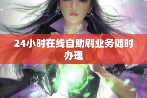 24小时在线自助刷业务随时办理 24小时在线自助刷业务随时办理