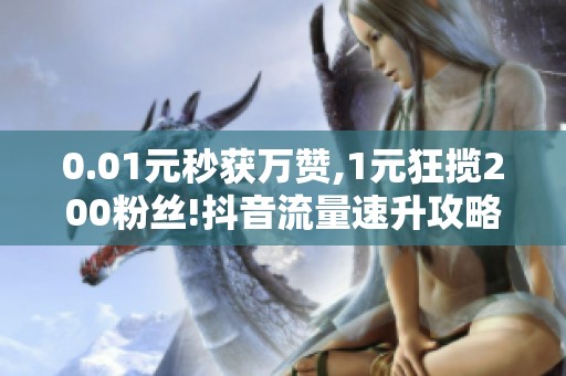 0.01元秒获万赞,1元狂揽200粉丝!抖音流量速升攻略 0.01元秒获万赞,1元狂揽200粉丝!抖音流量速升攻略