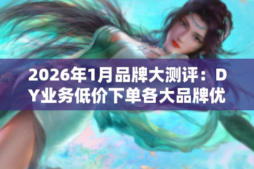 2026年1月品牌大测评:DY业务低价下单各大品牌优缺点深度解析 2026年1月品牌大测评:DY业务低价下单各大品牌优缺点深度解析