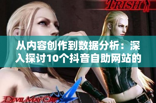 从内容创作到数据分析：深入探讨10个抖音自助网站的使用心得与避坑实用指南