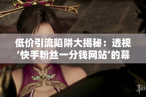 低价引流陷阱大揭秘:透视‘快手粉丝一分钱网站’的幕后运作全流程 低价引流陷阱大揭秘:透视‘快手粉丝一分钱网站’的幕后运作全流程