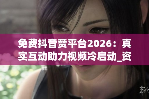 免费抖音赞平台2026:真实互动助力视频冷启动_资讯 免费抖音赞平台2026:真实互动助力视频冷启动_资讯