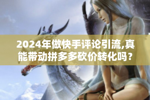 2024年做快手评论引流,真能带动拼多多砍价转化吗? 2024年做快手评论引流,真能带动拼多多砍价转化吗?