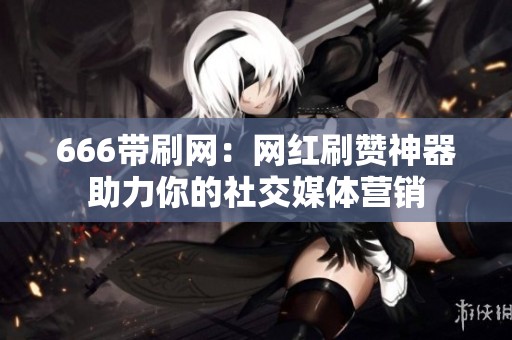 666带刷网:网红刷赞神器助力你的社交媒体营销 666带刷网:网红刷赞神器助力你的社交媒体营销