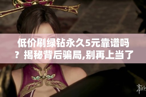 低价刷绿钻永久5元靠谱吗?揭秘背后骗局,别再上当了 低价刷绿钻永久5元靠谱吗?揭秘背后骗局,别再上当了