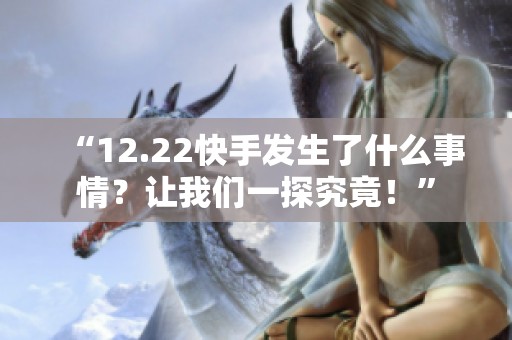 “12.22快手发生了什么事情?让我们一探究竟!” “12.22快手发生了什么事情?让我们一探究竟!”
