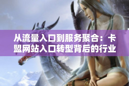 从流量入口到服务聚合:卡盟网站入口转型背后的行业逻辑 从流量入口到服务聚合:卡盟网站入口转型背后的行业逻辑