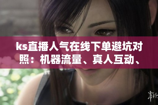 ks直播人气在线下单避坑对照：机器流量、真人互动、官方加热的成本