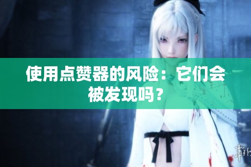 使用点赞器的风险:它们会被发现吗? 使用点赞器的风险:它们会被发现吗?