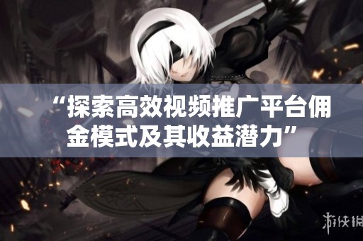 “探索高效视频推广平台佣金模式及其收益潜力” “探索高效视频推广平台佣金模式及其收益潜力”