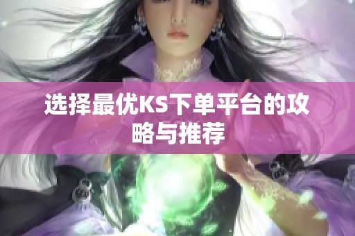 选择最优KS下单平台的攻略与推荐 选择最优KS下单平台的攻略与推荐