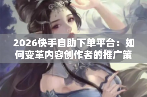 2026快手自助下单平台:如何变革内容创作者的推广策略与方法 2026快手自助下单平台:如何变革内容创作者的推广策略与方法
