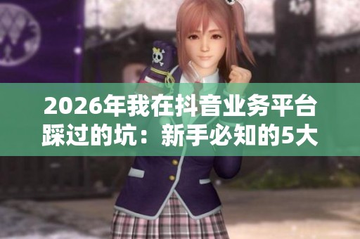 2026年我在抖音业务平台踩过的坑:新手必知的5大运营细节陷阱解析 2026年我在抖音业务平台踩过的坑:新手必知的5大运营细节陷阱解析