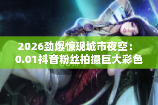 2026劲爆惊现城市夜空： 0.01抖音粉丝拍摄巨大彩色光环引发热议