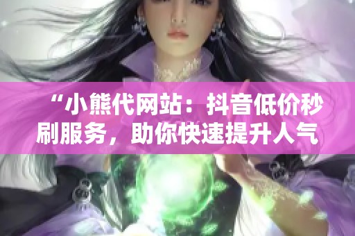 “小熊代网站:抖音低价秒刷服务,助你快速提升人气!” “小熊代网站:抖音低价秒刷服务,助你快速提升人气!”