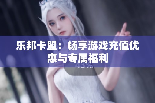乐邦卡盟:畅享游戏充值优惠与专属福利 乐邦卡盟:畅享游戏充值优惠与专属福利