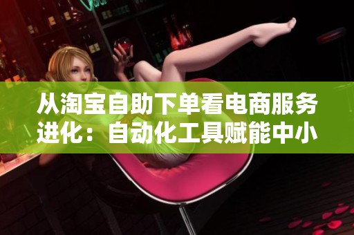从淘宝自助下单看电商服务进化:自动化工具赋能中小商家运营新模式 从淘宝自助下单看电商服务进化:自动化工具赋能中小商家运营新模式